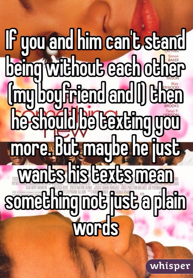 If you and him can't stand being without each other (my boyfriend and I) then he should be texting you more. But maybe he just wants his texts mean something not just a plain words