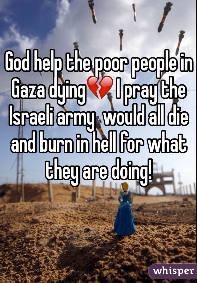 God help the poor people in Gaza dying💔 I pray the Israeli army  would all die and burn in hell for what they are doing!