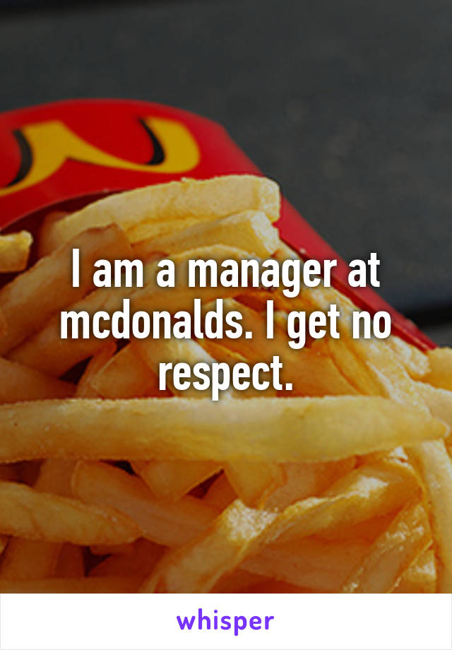 I am a manager at mcdonalds. I get no respect.