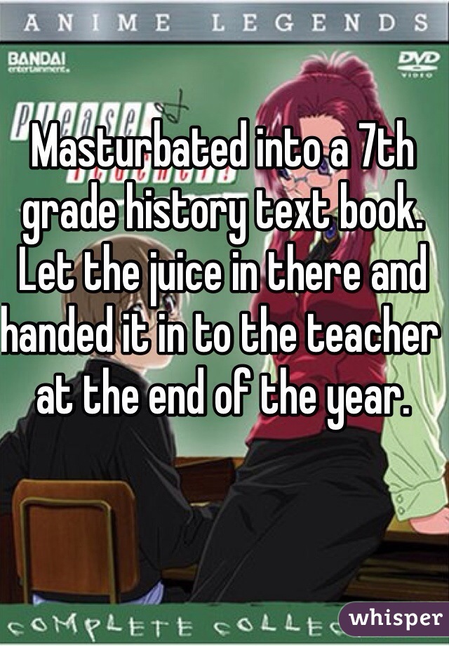 Masturbated into a 7th grade history text book. Let the juice in there and handed it in to the teacher at the end of the year.