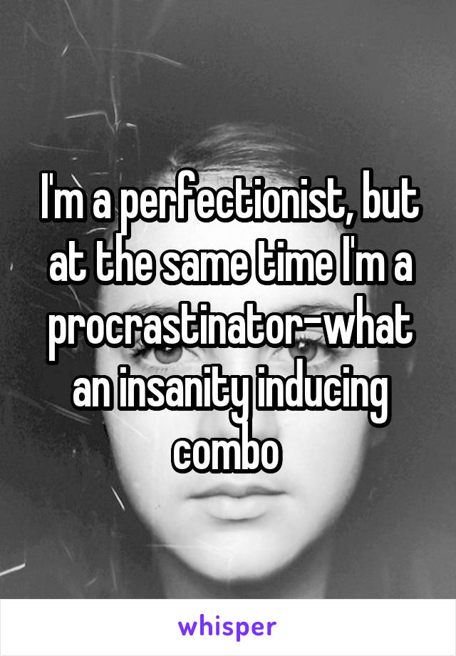 I'm a perfectionist, but at the same time I'm a procrastinator-what an insanity inducing combo 