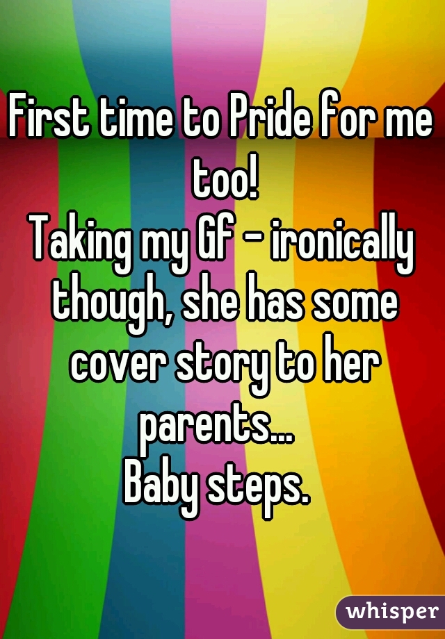 First time to Pride for me too!
Taking my Gf - ironically though, she has some cover story to her parents...  
Baby steps. 