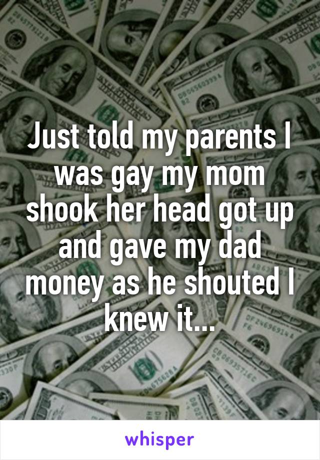 Just told my parents I was gay my mom shook her head got up and gave my dad money as he shouted I knew it...