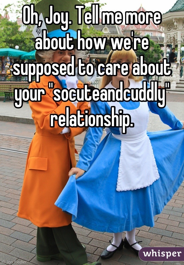 Oh, Joy. Tell me more about how we're supposed to care about your "socuteandcuddly" relationship.