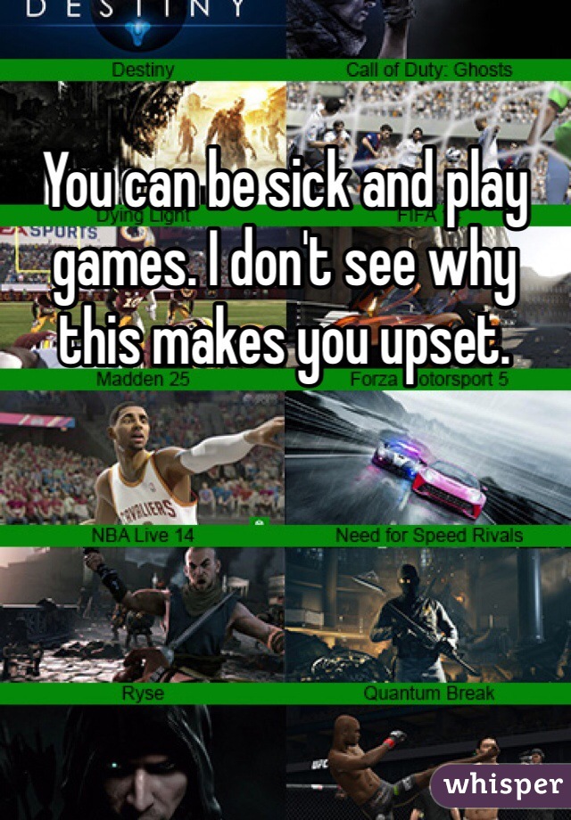 You can be sick and play games. I don't see why this makes you upset. 