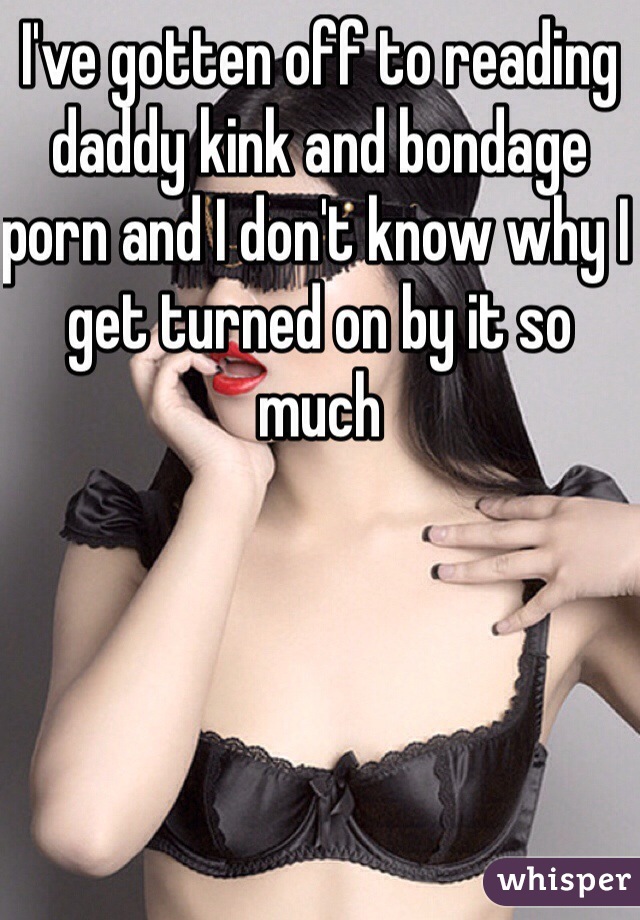 I've gotten off to reading daddy kink and bondage porn and I don't know why I get turned on by it so much