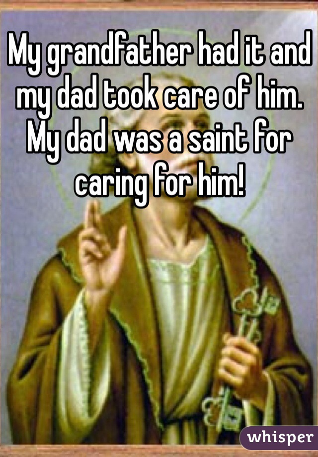 My grandfather had it and my dad took care of him.  My dad was a saint for caring for him!  