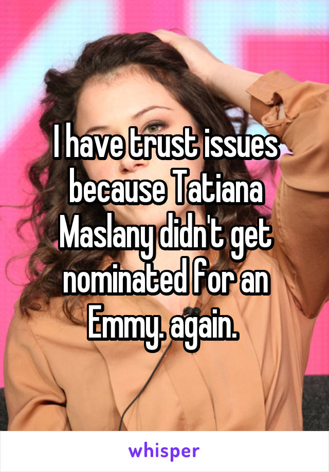 I have trust issues because Tatiana Maslany didn't get nominated for an Emmy. again. 