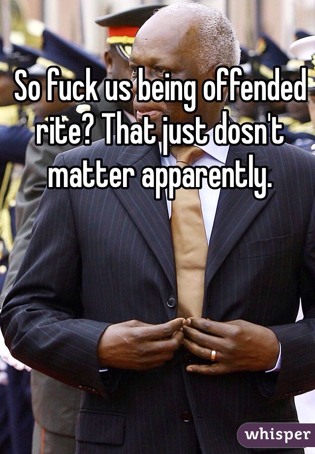So fuck us being offended rite? That just dosn't matter apparently.
