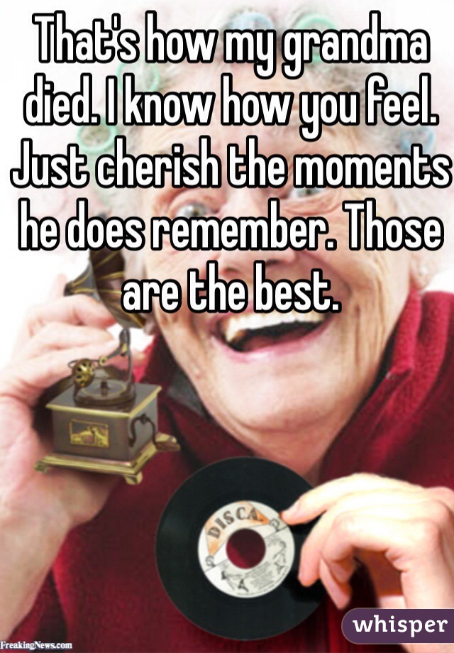 That's how my grandma died. I know how you feel. Just cherish the moments he does remember. Those are the best. 