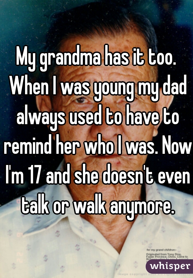 My grandma has it too. When I was young my dad always used to have to remind her who I was. Now I'm 17 and she doesn't even talk or walk anymore.