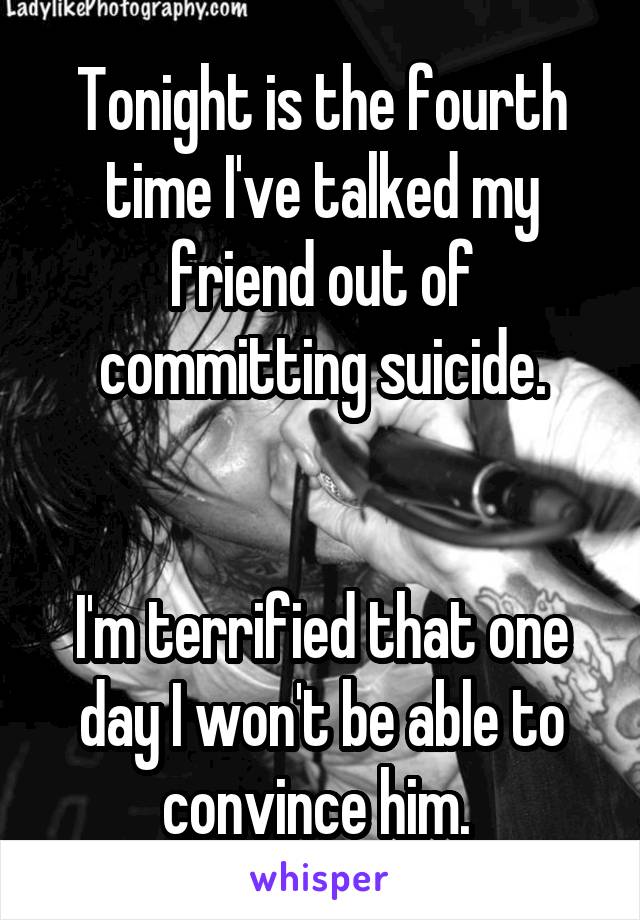 Tonight is the fourth time I've talked my friend out of committing suicide.


I'm terrified that one day I won't be able to convince him. 