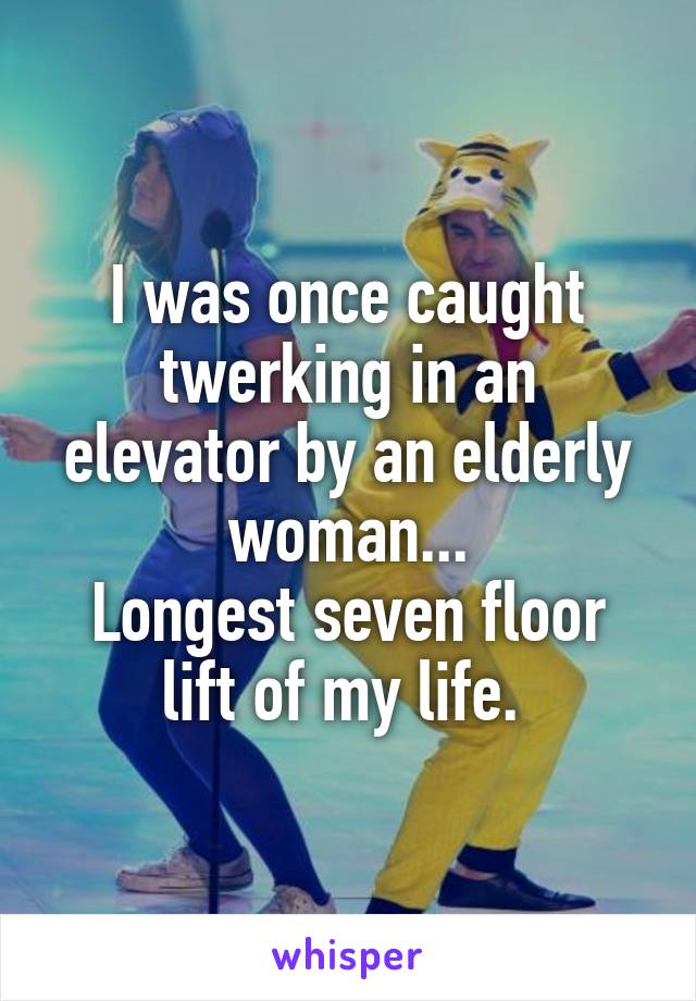 I was once caught twerking in an elevator by an elderly woman...
Longest seven floor lift of my life. 