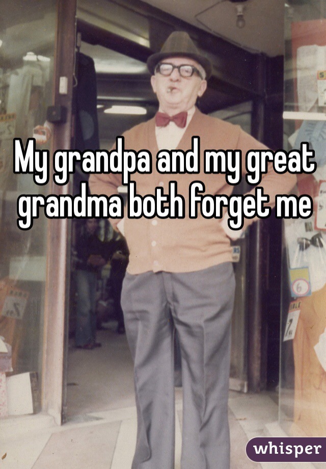 My grandpa and my great grandma both forget me 