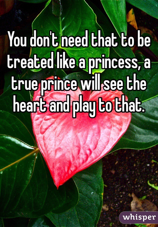 You don't need that to be treated like a princess, a true prince will see the heart and play to that.