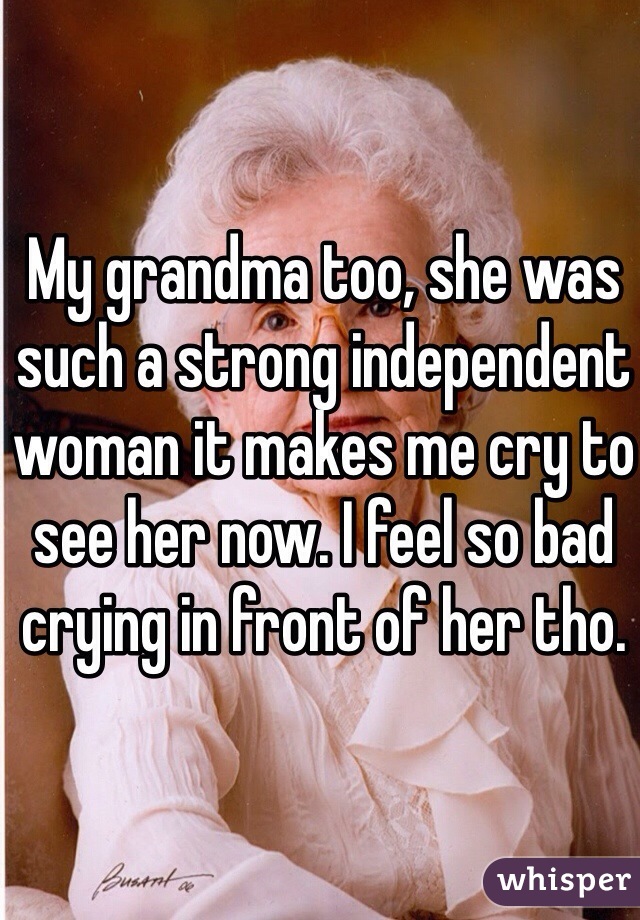 My grandma too, she was such a strong independent woman it makes me cry to see her now. I feel so bad crying in front of her tho. 