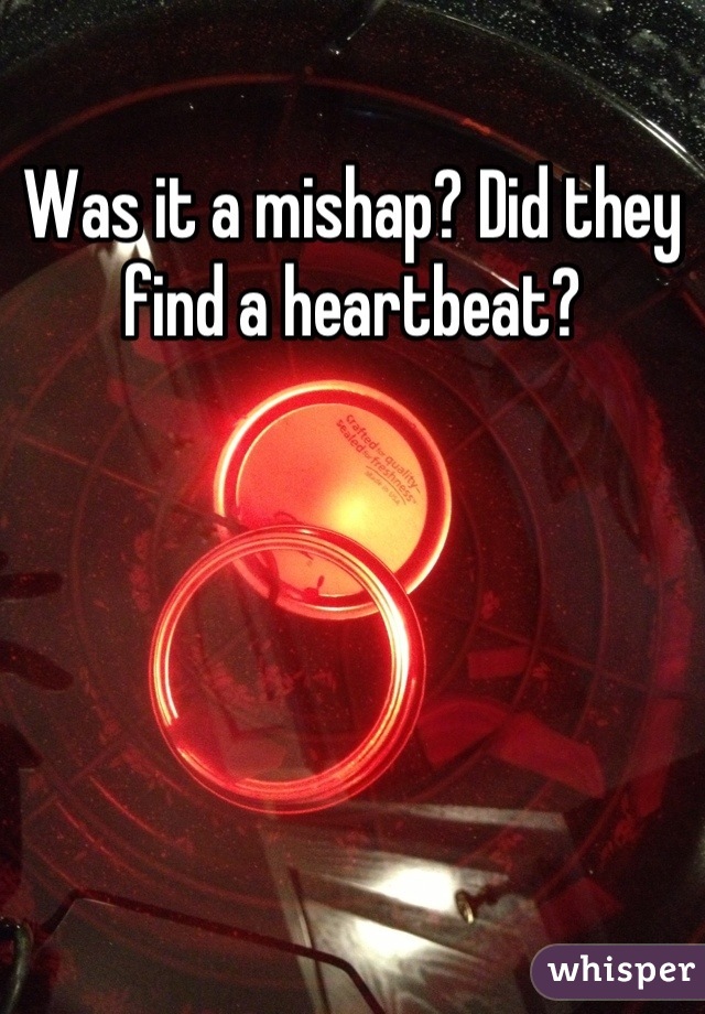 Was it a mishap? Did they find a heartbeat?