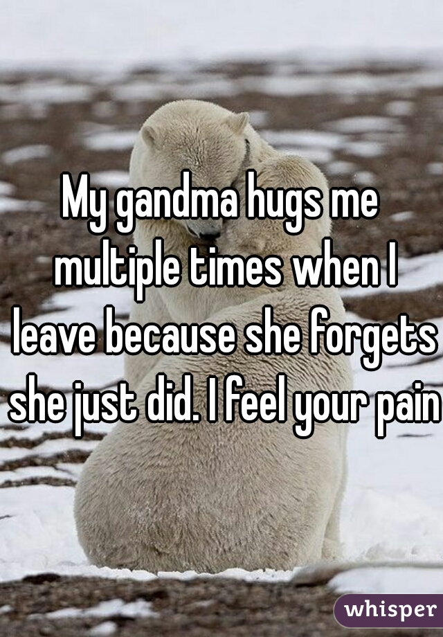 My gandma hugs me multiple times when I leave because she forgets she just did. I feel your pain.