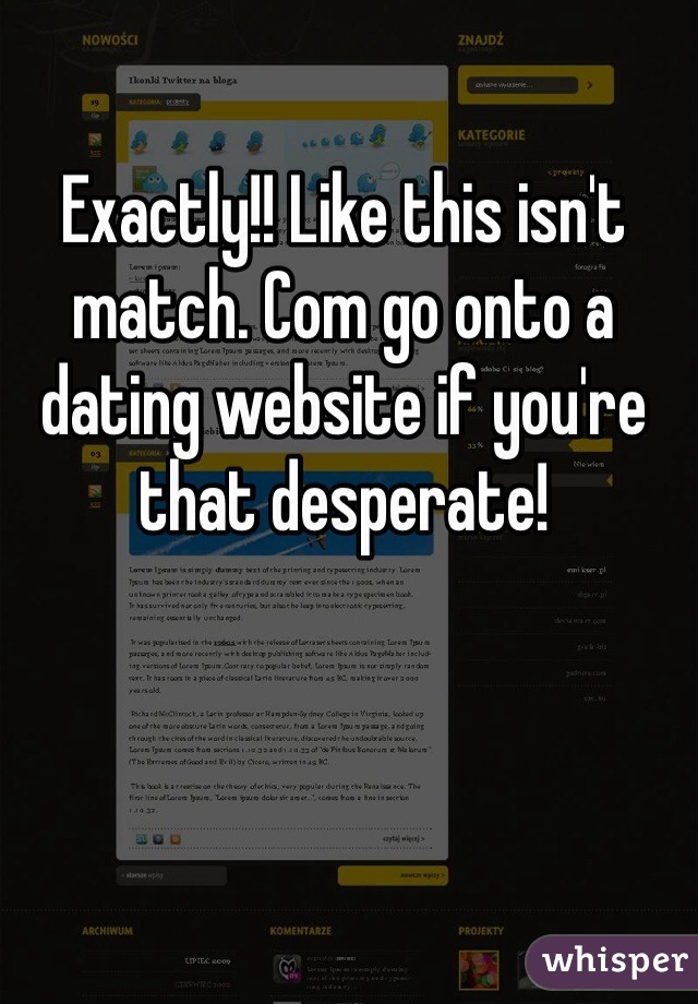 Exactly!! Like this isn't match. Com go onto a dating website if you're that desperate! 