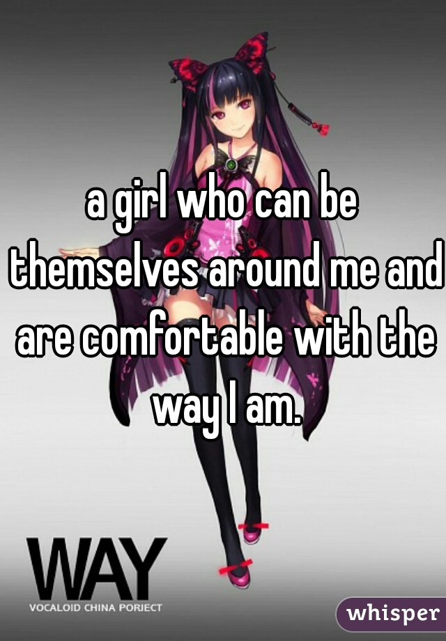 a girl who can be themselves around me and are comfortable with the way I am.