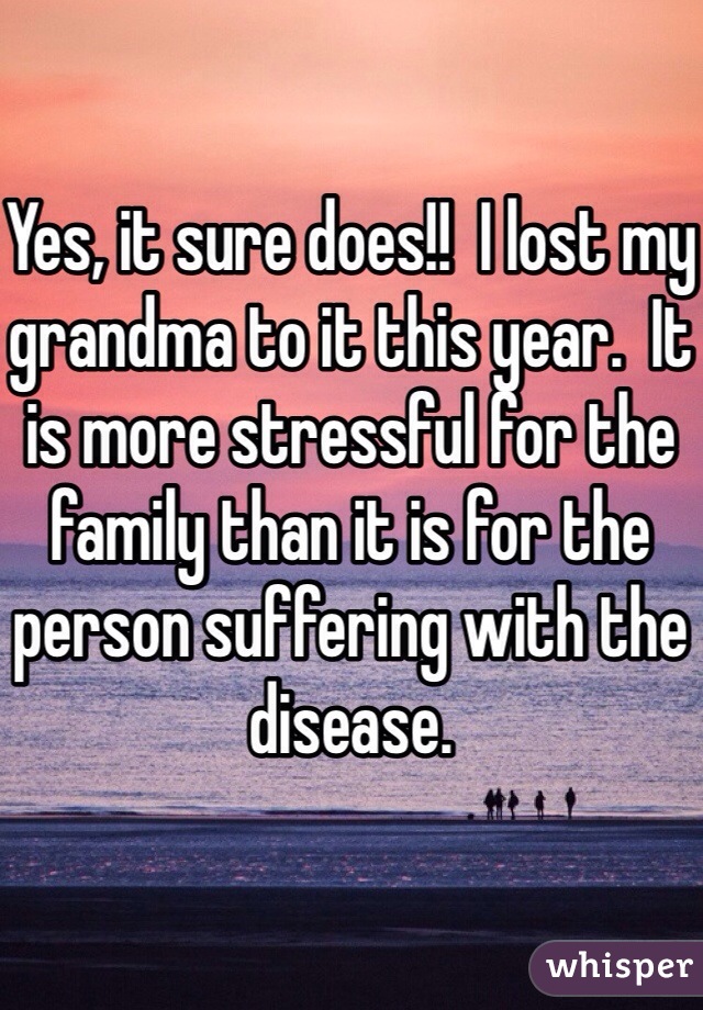 

Yes, it sure does!!  I lost my grandma to it this year.  It is more stressful for the family than it is for the person suffering with the disease.