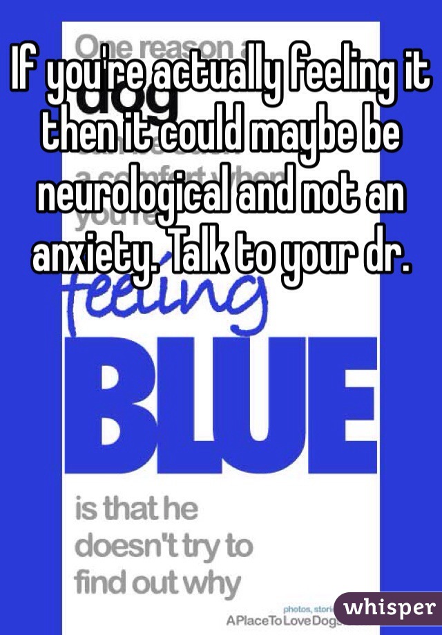 If you're actually feeling it then it could maybe be neurological and not an anxiety. Talk to your dr.