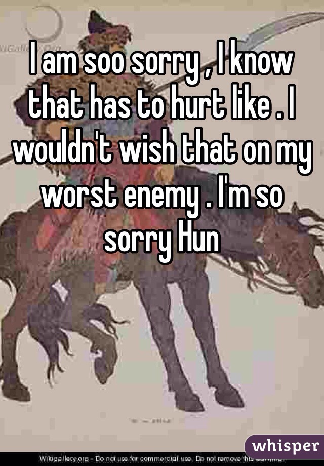 I am soo sorry , I know that has to hurt like . I wouldn't wish that on my worst enemy . I'm so sorry Hun