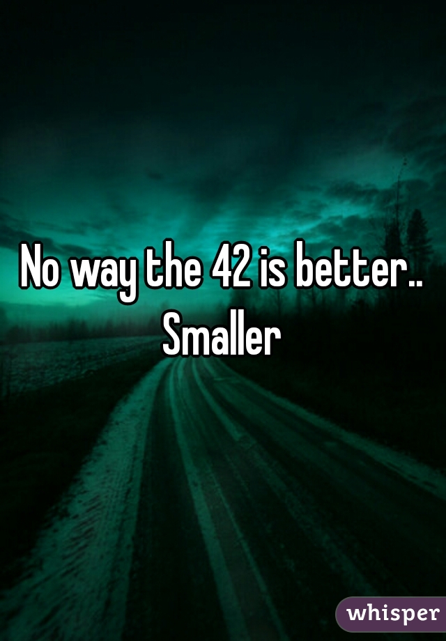 No way the 42 is better.. Smaller 