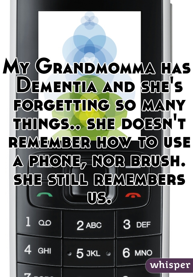 My Grandmomma has Dementia and she's forgetting so many things.. she doesn't remember how to use a phone, nor brush. she still remembers us.