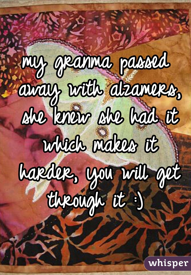 my granma passed away with alzamers, she knew she had it which makes it harder, you will get through it :) 