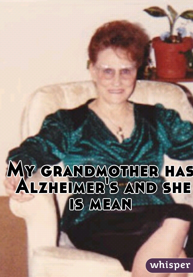 My grandmother has Alzheimer's and she is mean 