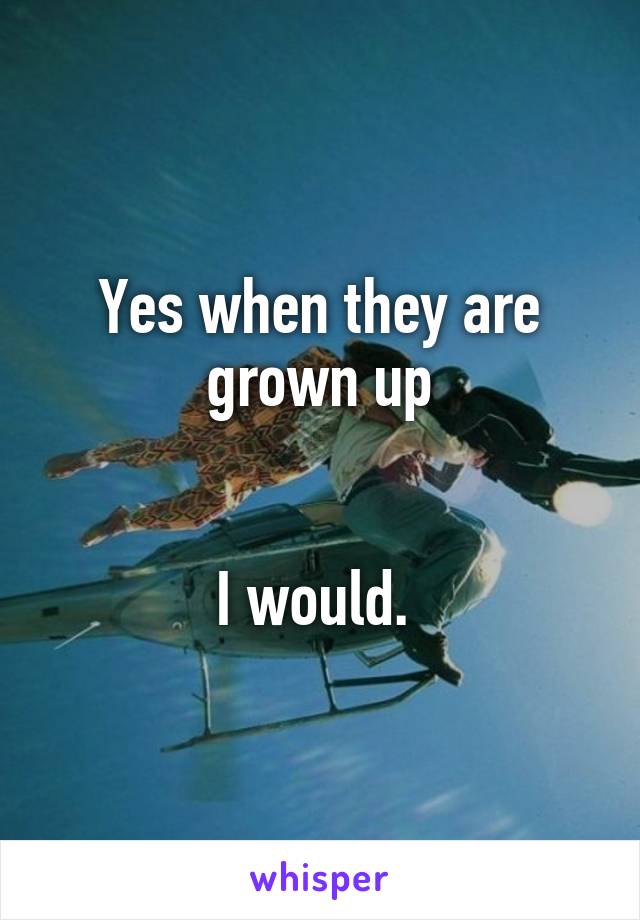 Yes when they are grown up


I would. 