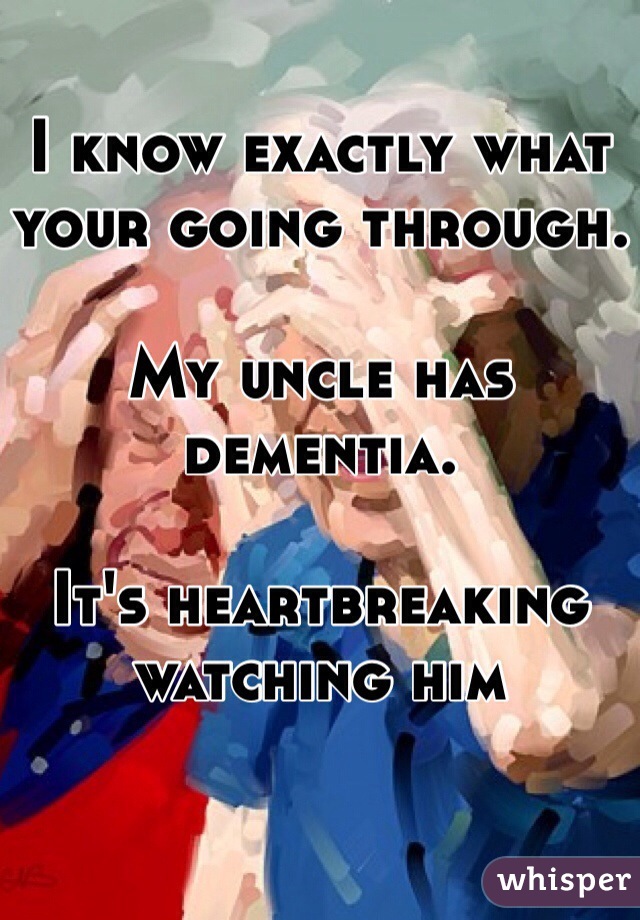 I know exactly what your going through.

My uncle has dementia.

It's heartbreaking watching him
