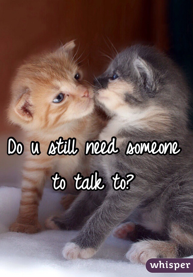 Do u still need someone to talk to?