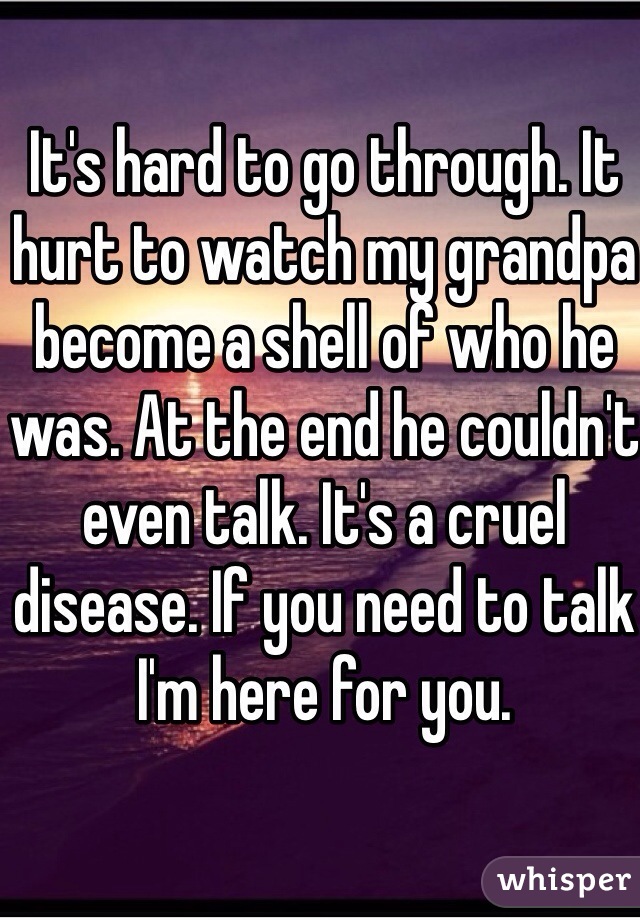 It's hard to go through. It hurt to watch my grandpa become a shell of who he was. At the end he couldn't even talk. It's a cruel disease. If you need to talk I'm here for you. 
