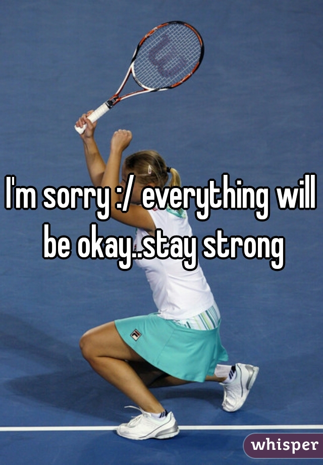 I'm sorry :/ everything will be okay..stay strong