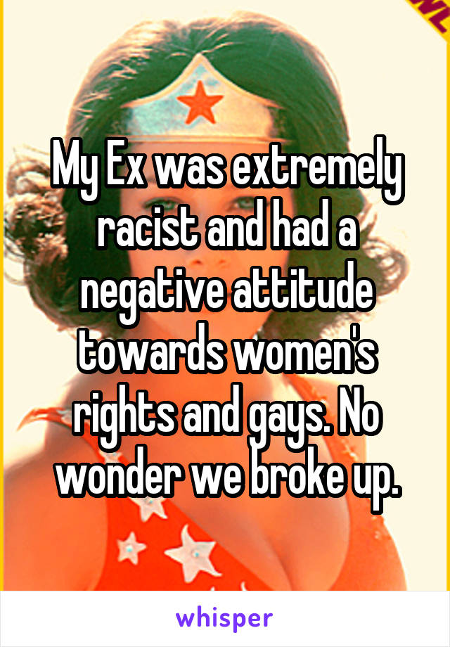 My Ex was extremely racist and had a negative attitude towards women's rights and gays. No wonder we broke up.