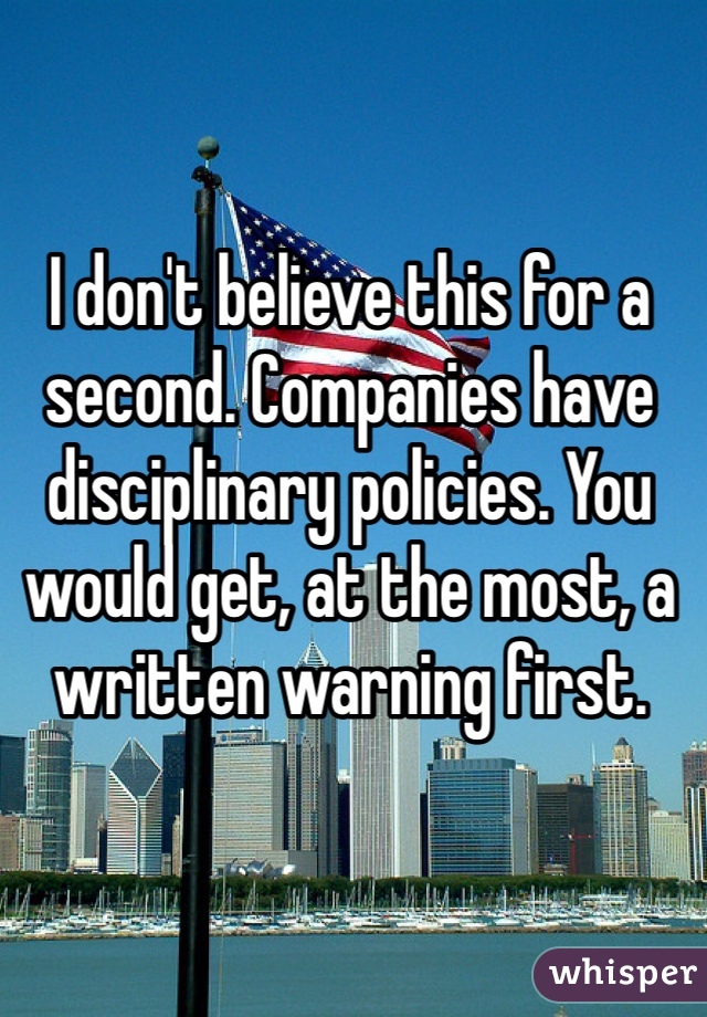 I don't believe this for a second. Companies have disciplinary policies. You would get, at the most, a written warning first. 