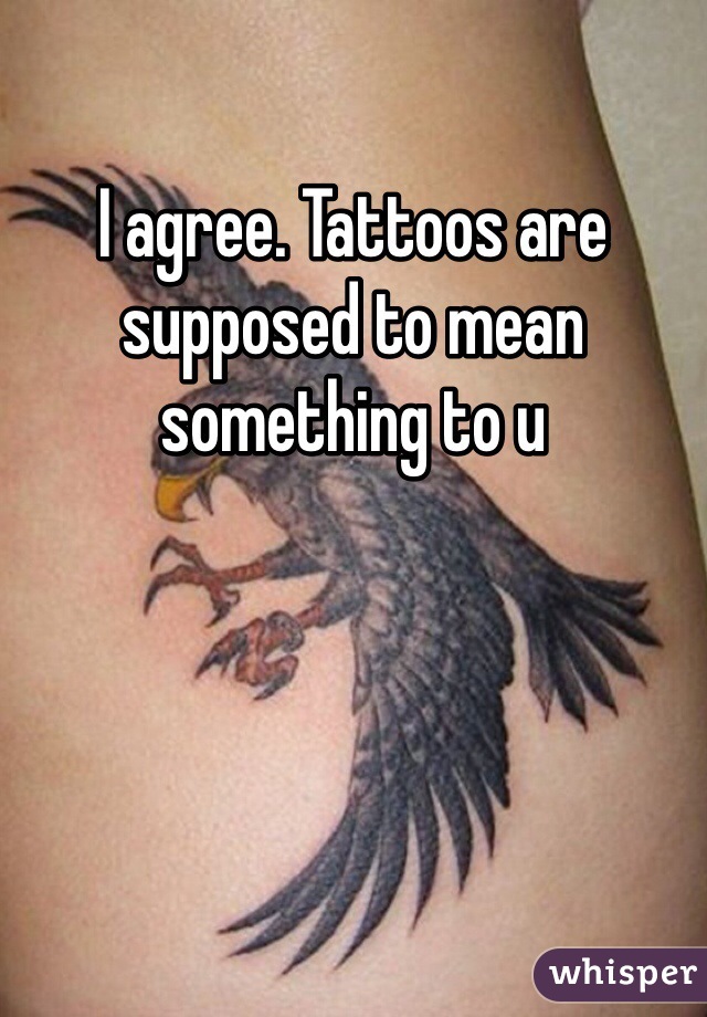 I agree. Tattoos are supposed to mean something to u