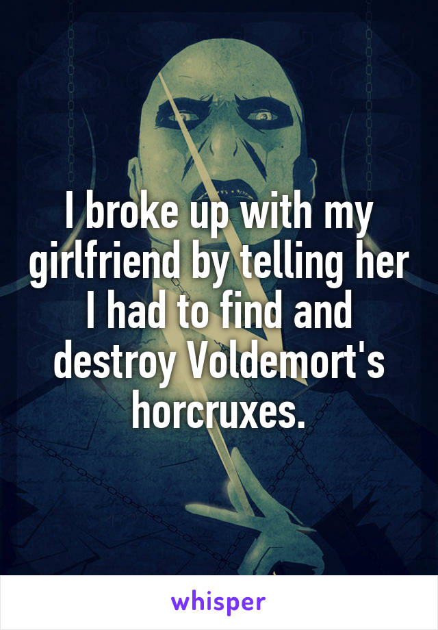 I broke up with my girlfriend by telling her I had to find and destroy Voldemort's horcruxes.