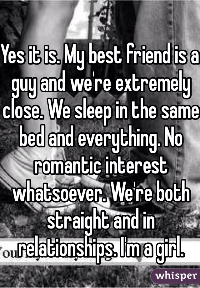 Yes it is. My best friend is a guy and we're extremely close. We sleep in the same bed and everything. No romantic interest whatsoever. We're both straight and in relationships. I'm a girl. 