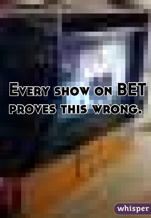 Every show on BET proves this wrong. 