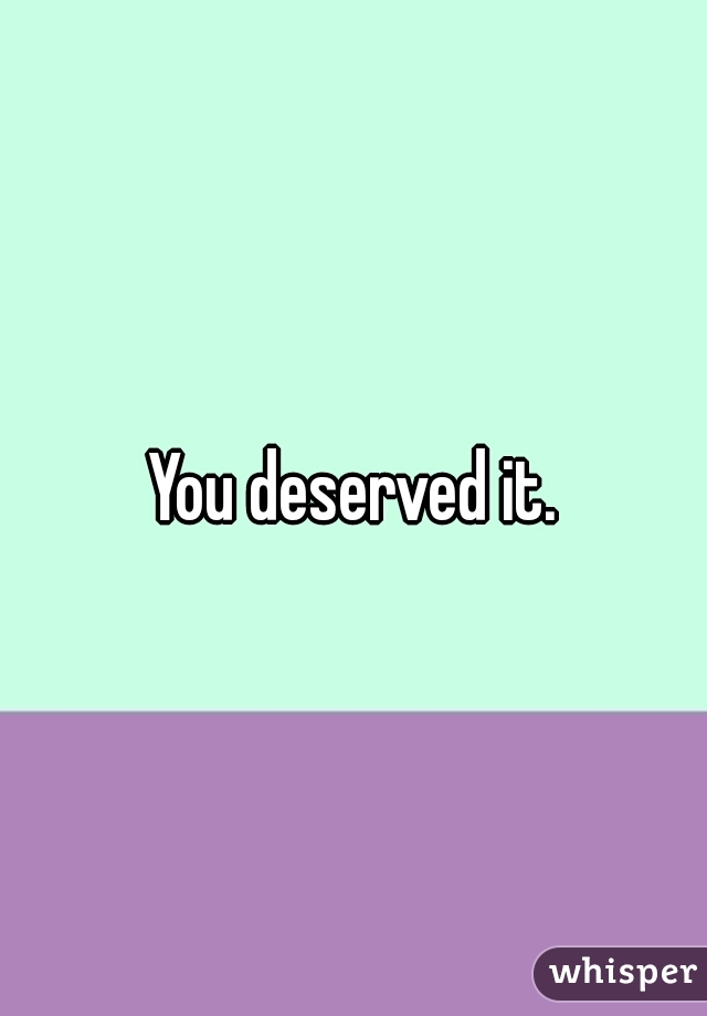 You deserved it.