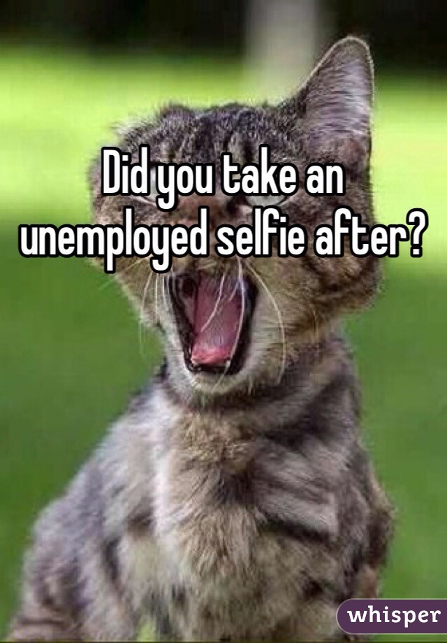 Did you take an unemployed selfie after?
