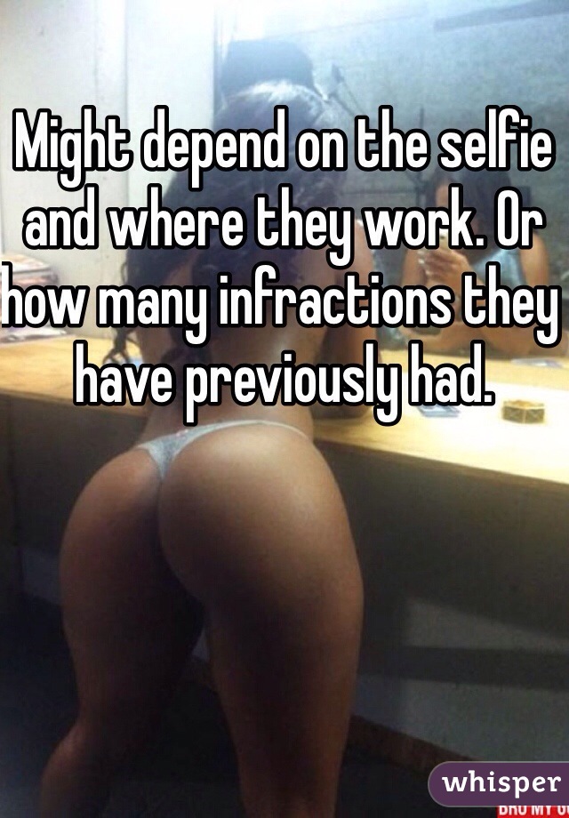 Might depend on the selfie and where they work. Or how many infractions they have previously had. 