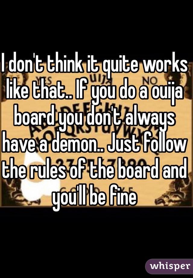 I don't think it quite works like that.. If you do a ouija board you don't always have a demon.. Just follow the rules of the board and you'll be fine 