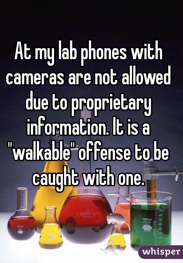 At my lab phones with cameras are not allowed due to proprietary information. It is a "walkable" offense to be caught with one. 