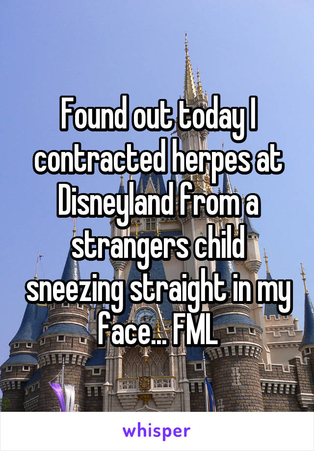 Found out today I contracted herpes at Disneyland from a strangers child sneezing straight in my face... FML