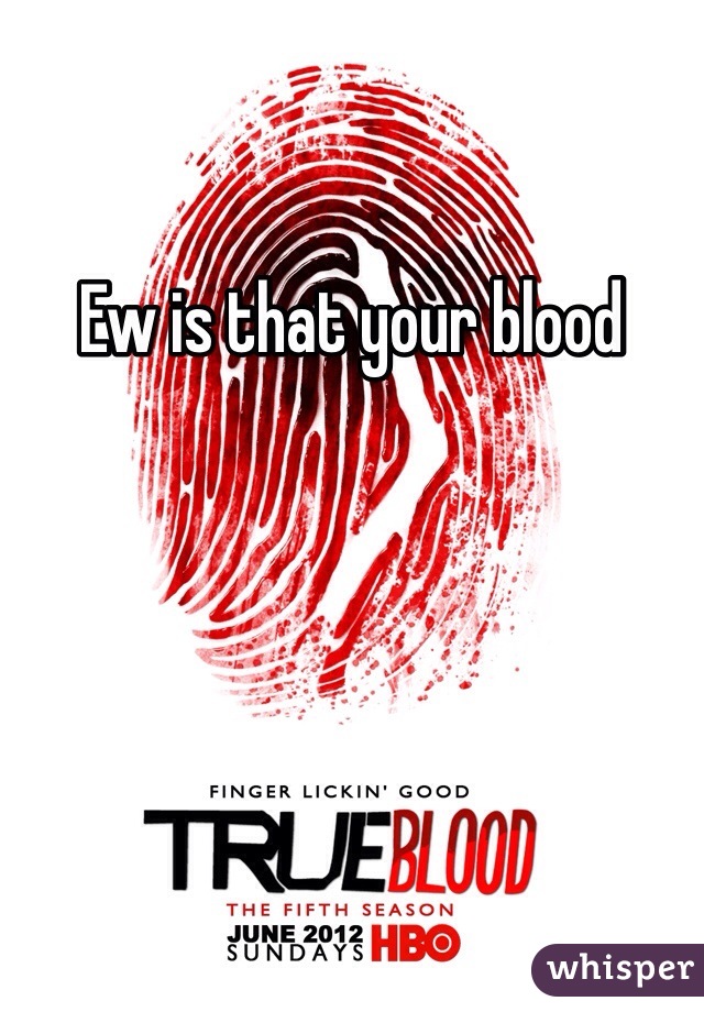 Ew is that your blood 