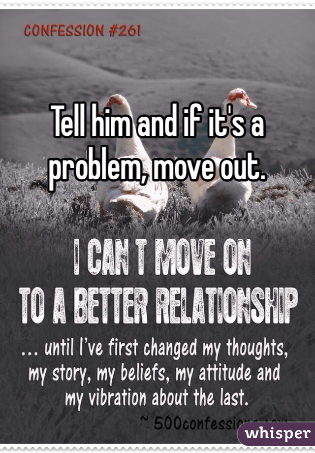 Tell him and if it's a problem, move out. 